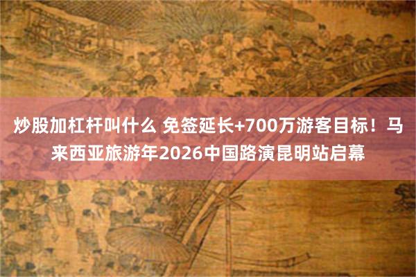 炒股加杠杆叫什么 免签延长+700万游客目标！马来西亚旅游年2026中国路演昆明站启幕