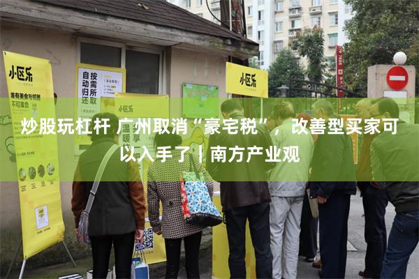 炒股玩杠杆 广州取消“豪宅税”，改善型买家可以入手了｜南方产业观