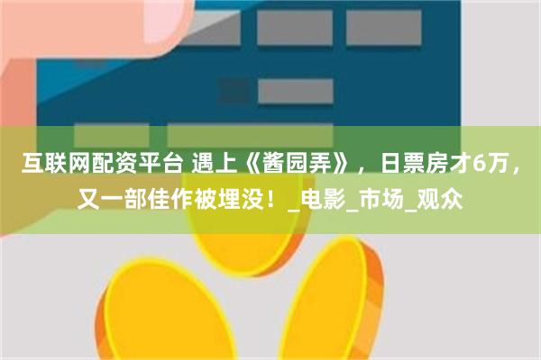 互联网配资平台 遇上《酱园弄》，日票房才6万，又一部佳作被埋没！_电影_市场_观众