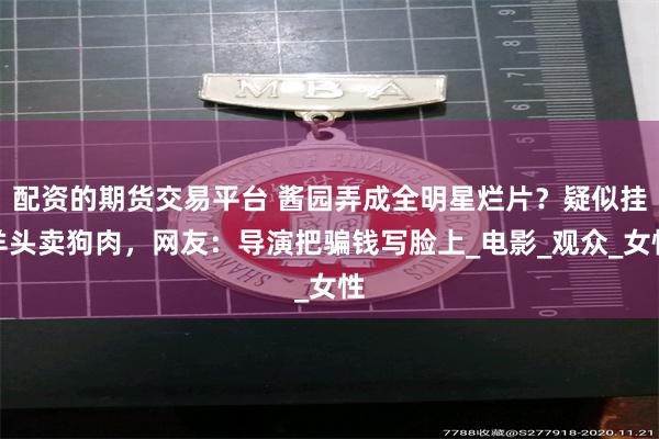 配资的期货交易平台 酱园弄成全明星烂片？疑似挂羊头卖狗肉，网友：导演把骗钱写脸上_电影_观众_女性
